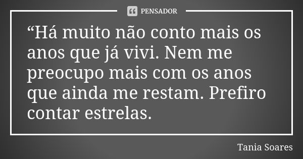 “Há muito não conto mais os anos que já vivi. Nem me preocupo mais com os anos que ainda me restam. Prefiro contar estrelas.... Frase de Tania Soares.