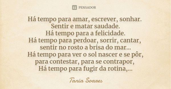 Há tempo para amar, escrever, sonhar. Sentir e matar saudade. Há tempo para a felicidade. Há tempo para perdoar, sorrir, cantar, sentir no rosto a brisa do mar.... Frase de Tania Soares.