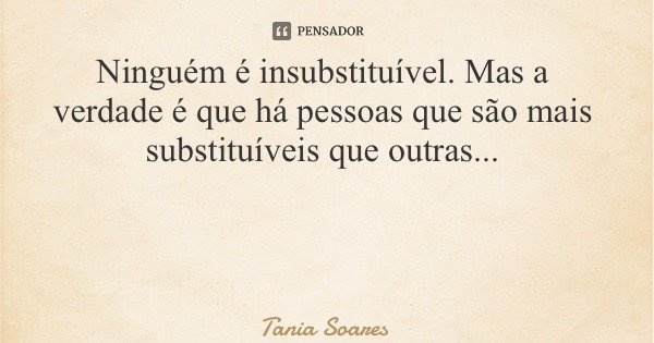 Ninguém é insubstituível. Mas a verdade é que há pessoas que são mais substituíveis que outras...... Frase de Tania Soares.