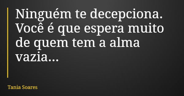 Ninguém te decepciona. Você é que espera muito de quem tem a alma vazia...... Frase de Tania Soares.