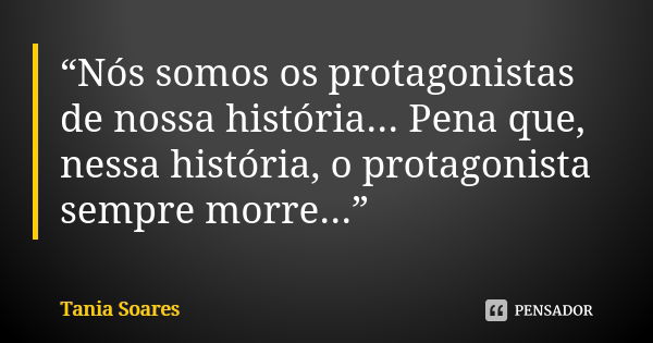 “Nós somos os protagonistas de nossa história... Pena que, nessa história, o protagonista sempre morre...”... Frase de Tania Soares.