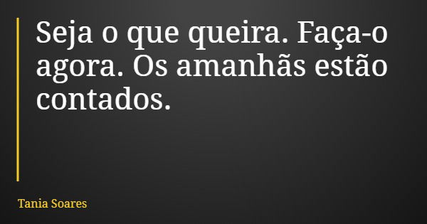 Seja o que queira. Faça-o agora. Os amanhãs estão contados.... Frase de Tania Soares.