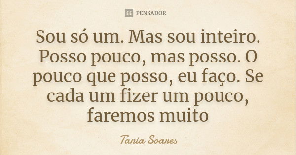 Sou só um. Mas sou inteiro. Posso pouco, mas posso. O pouco que posso, eu faço. Se cada um fizer um pouco, faremos muito... Frase de Tania Soares.