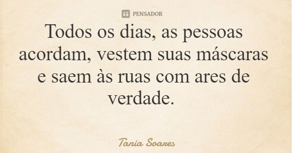 Todos os dias, as pessoas acordam, vestem suas máscaras e saem às ruas com ares de verdade.... Frase de Tania Soares.