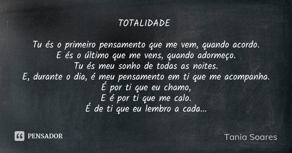 TOTALIDADE Tu és o primeiro pensamento que me vem, quando acordo. E és o último que me vens, quando adormeço. Tu és meu sonho de todas as noites. E, durante o d... Frase de Tania Soares.