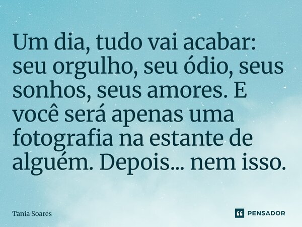 ⁠Um dia, tudo vai acabar: seu orgulho, seu ódio, seus sonhos, seus amores. E você será apenas uma fotografia na estante de alguém. Depois... nem isso.... Frase de Tania Soares.