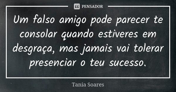 Um falso amigo pode parecer te consolar quando estiveres em desgraça, mas jamais vai tolerar presenciar o teu sucesso.... Frase de Tania Soares.