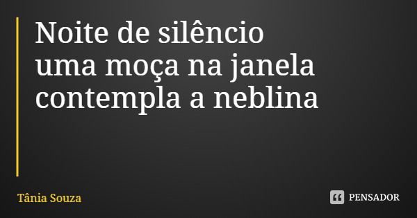 Noite de silêncio
uma moça na janela
contempla a neblina... Frase de Tânia Souza.