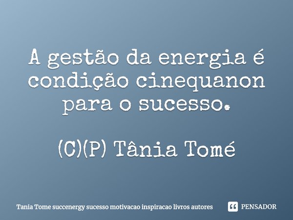 ⁠A gestão da energia é condição cinequanon para o sucesso. (C)(P) Tânia Tomé... Frase de Tania Tome.