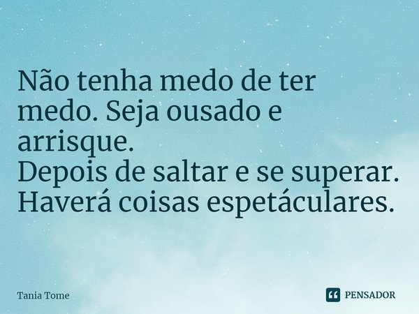 ⁠Não tenha medo de ter medo. Seja ousado e arrisque.
Depois de saltar e se superar.
Haverá coisas espectaculares.... Frase de Tania Tome.