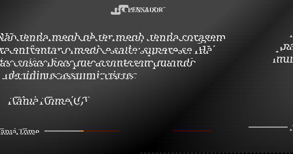 Não tenha medo de ter medo, tenha coragem para enfrentar o medo e salte: supere-se. Há muitas coisas boas que acontecem quando decidimos assumir riscos. Tânia T... Frase de Tania Tome.