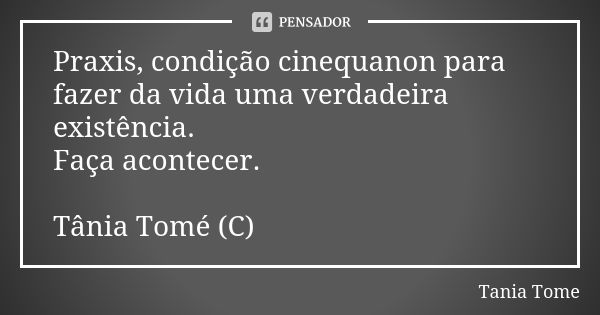 Praxis, condição cinequanon para fazer da vida uma verdadeira existência. Faça acontecer. Tânia Tomé (C)... Frase de Tania Tome.