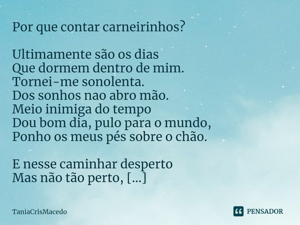 ⁠Por que contar carneirinhos? Ultimamente são os dias
Que dormem dentro de mim.
Tornei-me sonolenta.
Dos sonhos nao abro mão.
Meio inimiga do tempo
Dou bom dia,... Frase de TaniaCrisMacedo.