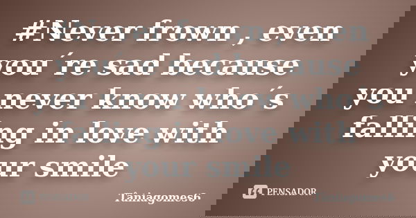 #Never frown , even you´re sad because you never know who´s falling in love with your smile... Frase de Tâniagomes6.