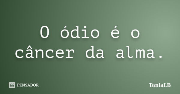 O ódio é o câncer da alma.... Frase de TaniaLB.