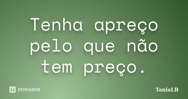 Tenha apreço pelo que não tem preço.... Frase de TaniaLB.