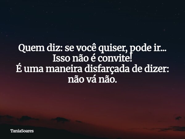 Quem diz: se você quiser, pode ir... Isso não é convite! É uma maneira disfarçada de dizer: não vá não.... Frase de TaniaSoares.