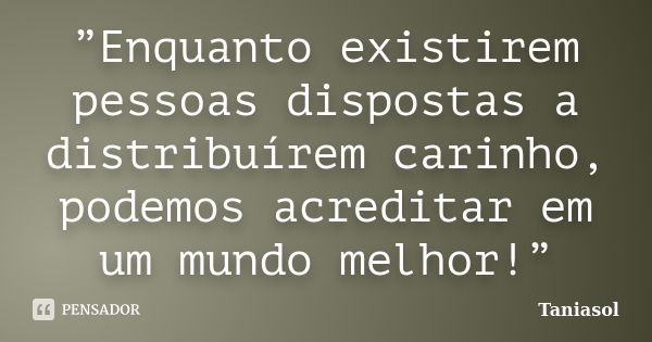 ”Enquanto existirem pessoas dispostas a distribuírem carinho, podemos acreditar em um mundo melhor!”... Frase de Taniasol.