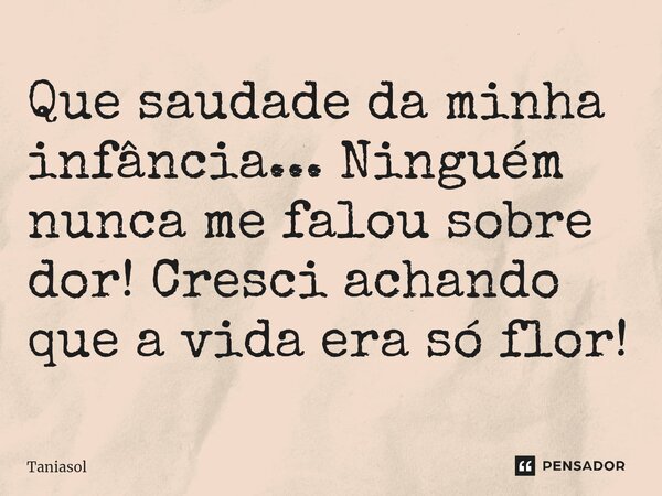 ⁠Que saudade da minha infância... Ninguém nunca me falou sobre dor! Cresci achando que a vida era só flor!... Frase de Taniasol.