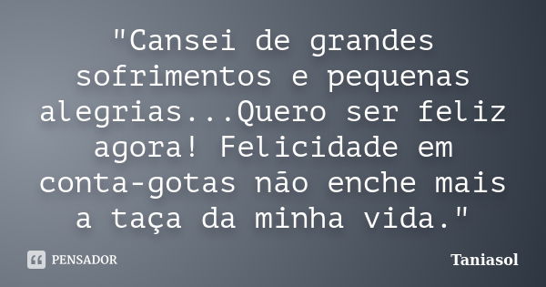 "Cansei de grandes sofrimentos e pequenas alegrias...Quero ser feliz agora! Felicidade em conta-gotas não enche mais a taça da minha vida."... Frase de Taniasol.