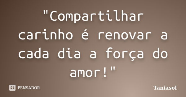 "Compartilhar carinho é renovar a cada dia a força do amor!"... Frase de Taniasol.