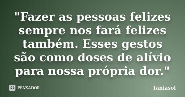 "Fazer as pessoas felizes sempre nos fará felizes também. Esses gestos são como doses de alívio para nossa própria dor."... Frase de Taniasol.