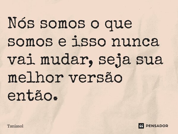 Nós somos o que somos e isso nunca vai mudar, seja sua melhor versão então.... Frase de Taniasol.