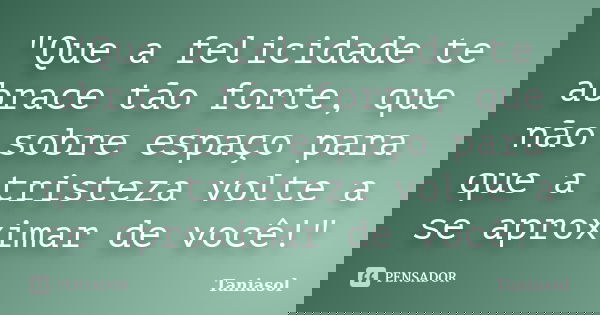 "Que a felicidade te abrace tão forte, que não sobre espaço para que a tristeza volte a se aproximar de você!"... Frase de Taniasol.