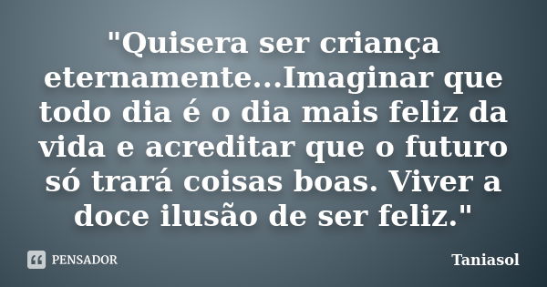 "Quisera ser criança eternamente...Imaginar que todo dia é o dia mais feliz da vida e acreditar que o futuro só trará coisas boas. Viver a doce ilusão de s... Frase de Taniasol.