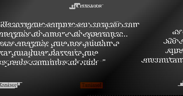 "Recarregue sempre seu coração com as energias do amor e da esperança... São essas energias, que nos ajudam a superar qualquer barreira que encontramos pel... Frase de Taniasol.