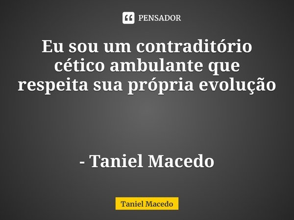 ⁠Eu sou um contraditório cético ambulante que respeita sua própria evolução - Taniel Macedo... Frase de Taniel Macedo.