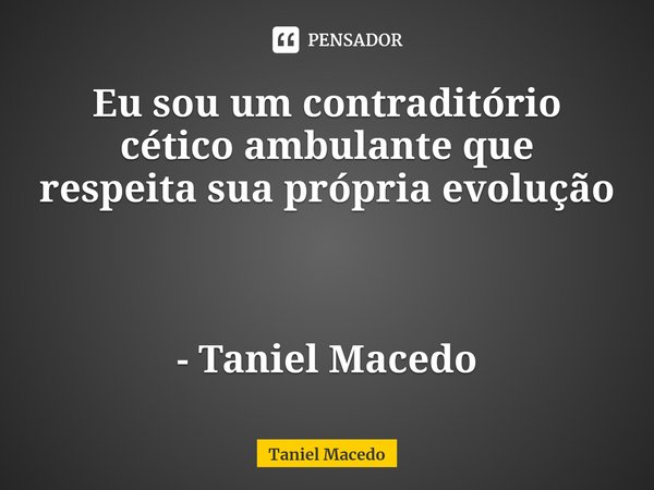 ⁠Eu sou um contraditório cético ambulante que respeita sua própria evolução - Taniel Macedo... Frase de Taniel Macedo.