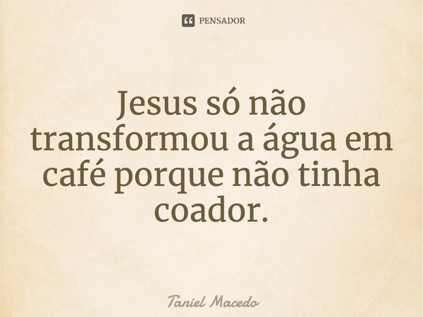 ⁠Jesus só não transformou a água em café porque não tinha coador.... Frase de Taniel Macedo.