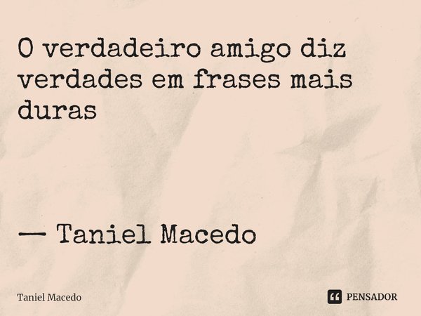 ⁠O verdadeiro amigo diz verdades em frases mais duras — Taniel Macedo... Frase de Taniel Macedo.