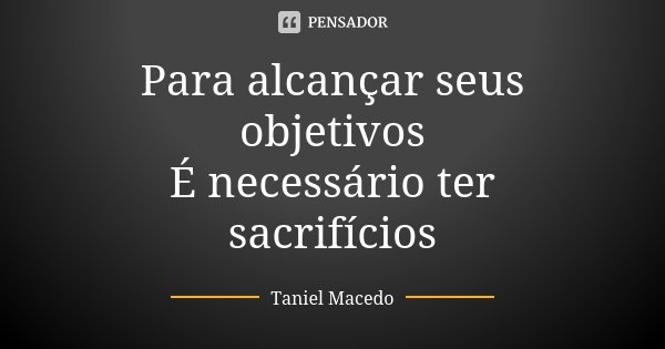 Para alcançar seus objetivos É necessário ter sacrifícios... Frase de Taniel Macedo.