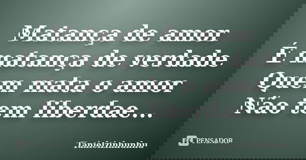 Matança de amor É matança de verdade Quem mata o amor Não tem liberdae...... Frase de Tanielzinhunhu.
