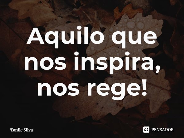 ⁠Aquilo que nos inspira, nos rege!... Frase de Tanile Silva.