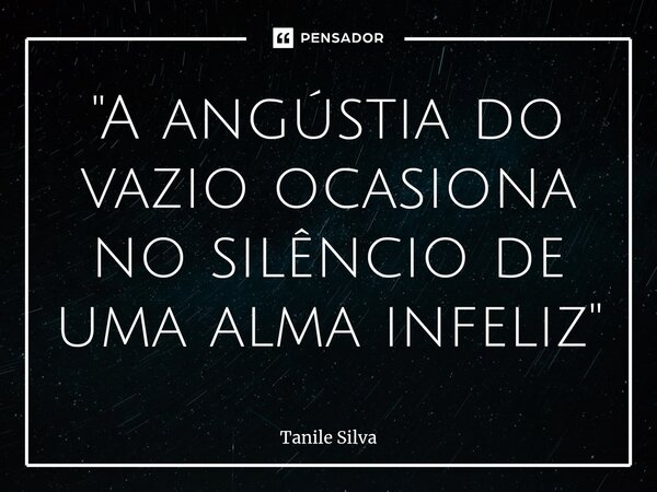 "A angústia do vazio ocasiona no silêncio de uma alma infeliz"⁠... Frase de Tanile Silva.