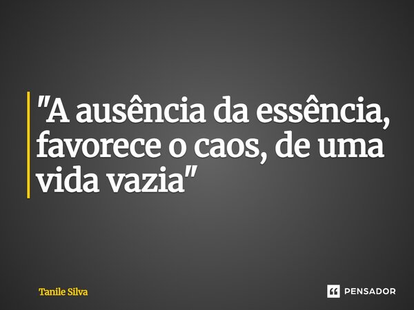 ⁠"A ausência da essência, favorece o caos, de uma vida vazia"... Frase de Tanile Silva.