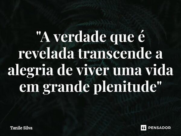 "A verdade que é revelada transcende a alegria de viver uma vida em grande plenitude"... Frase de Tanile Silva.