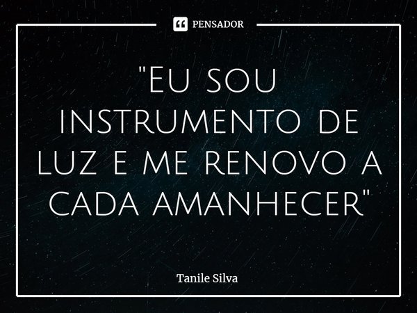 ⁠"Eu sou instrumento de luz e me renovo a cada amanhecer"... Frase de Tanile Silva.