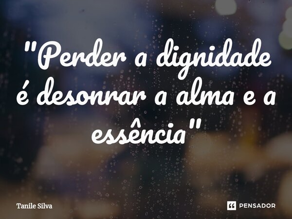⁠"Perder a dignidade é desonrar a alma e a essência"... Frase de Tanile Silva.