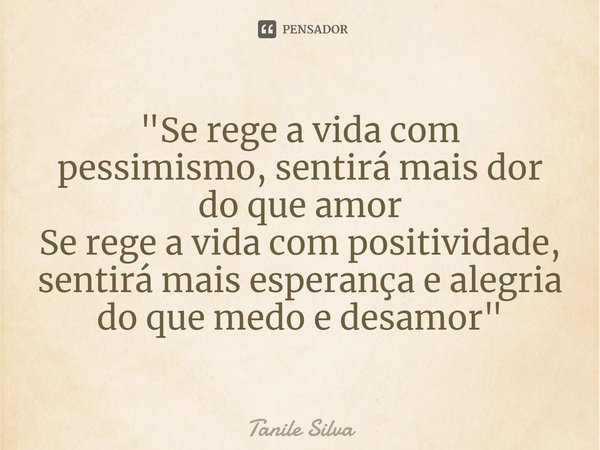 "⁠Se rege a vida com pessimismo, sentirá mais dor do que amor
Se rege a vida com positividade, sentirá mais esperança e alegria do que medo e desamor"... Frase de Tanile Silva.