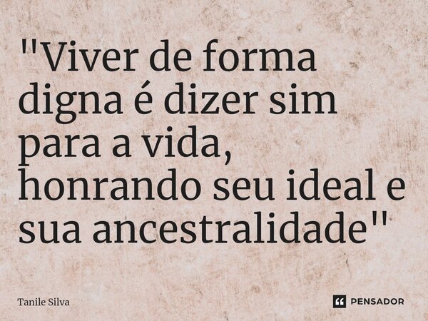 ⁠"Viver de forma digna é dizer sim para a vida, honrando seu ideal e sua ancestralidade"... Frase de Tanile Silva.