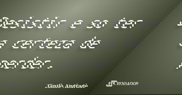Desistir e so ter a certeza de perder.... Frase de Tanilo Andrade.