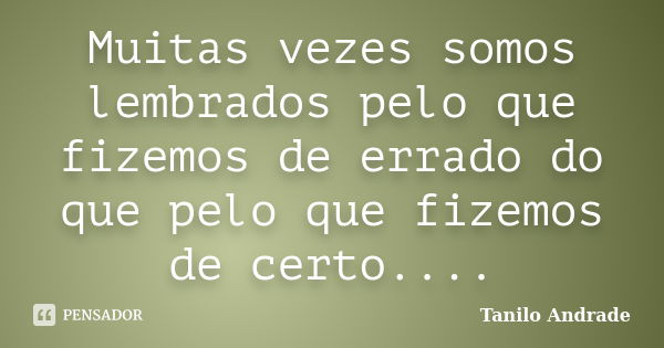 Muitas vezes somos lembrados pelo que fizemos de errado do que pelo que fizemos de certo....... Frase de Tanilo Andrade.