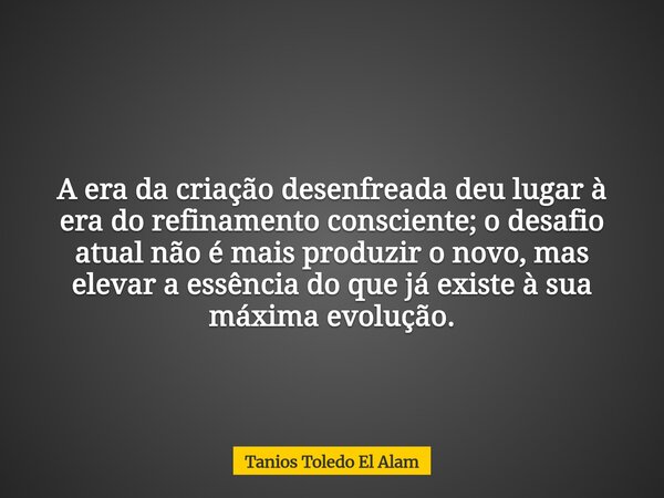 A era da criação desenfreada deu lugar à era do refinamento consciente; o desafio atual não é mais produzir o novo, mas elevar a essência do que já existe à sua... Frase de Tanios Toledo El Alam.
