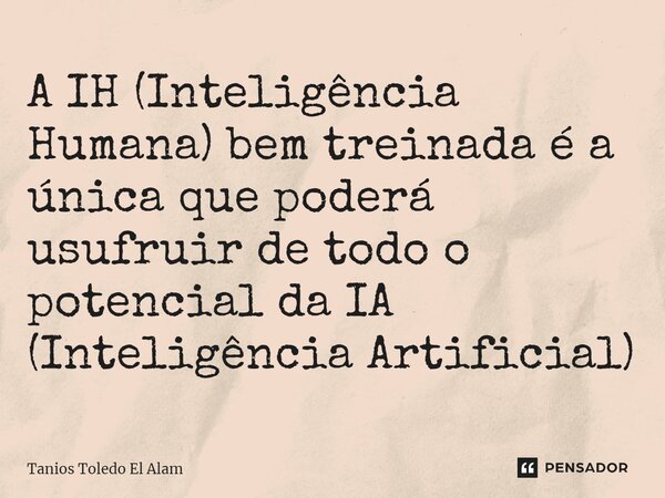 ⁠A IH (Inteligência Humana) bem treinada é a única que poderá usufruir de todo o potencial da IA (Inteligência Artificial)... Frase de Tanios Toledo El Alam.