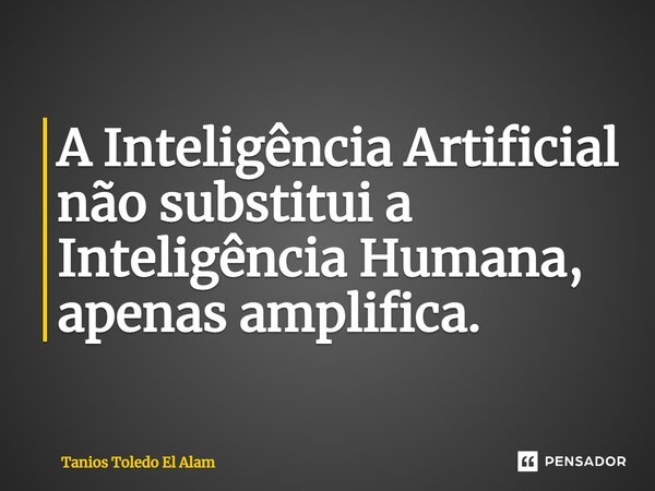 ⁠A Inteligência Artificial não substitui a Inteligência Humana, apenas amplifica.... Frase de Tanios Toledo El Alam.