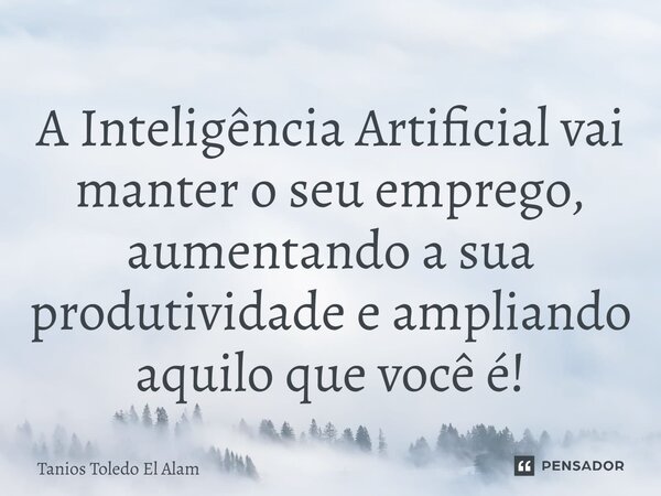 A Inteligência Artificial vai manter o seu emprego, aumentando a sua produtividade e ampliando aquilo que você é!⁠... Frase de Tanios Toledo El Alam.